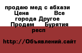 продаю мед с абхази › Цена ­ 10 000 - Все города Другое » Продам   . Бурятия респ.